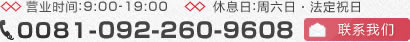 营业时间:9:00-19:00 休息日:周六日・法定祝日 Tel 0081-092-400-2399 联系我们