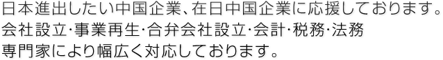 日本進出したい中国企業、在日中国企業に応援しております。会社設立・事業再生・合弁会社設立・会計・税務・法務専門家により幅広く対応しております。