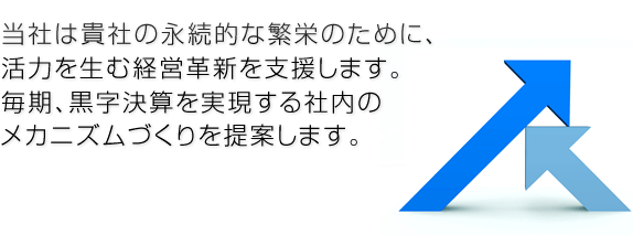 当社は貴社の永続的な繁栄のために、活力を生む経営革新を支援します。毎期、黒字決算を実現する社内のメカニズムづくりを提案します。