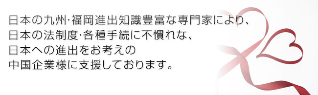 日本の九州・福岡進出知識豊富な専門家により、日本の法制度・各種手続に不慣れな、日本への進出をお考えの中国企業様に支援しております。